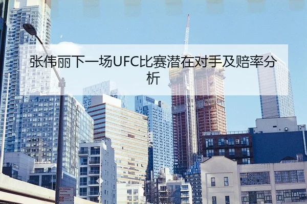 张伟丽下一场UFC比赛潜在对手及赔率分析