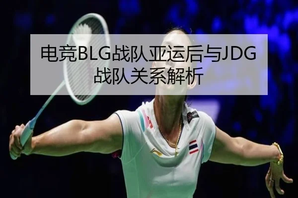 电竞BLG战队亚运后与JDG战队关系解析